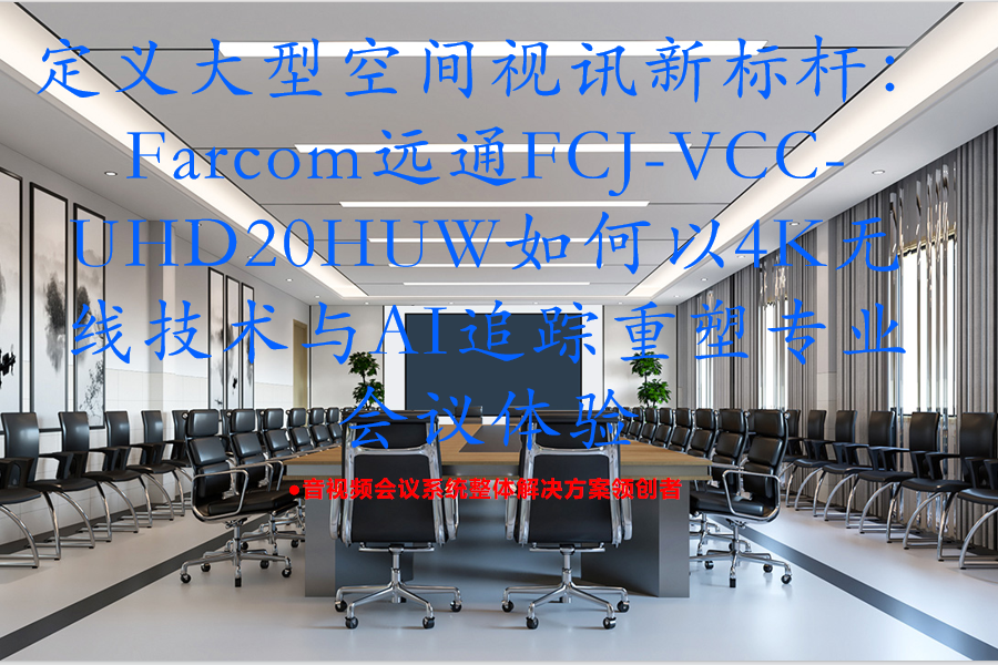 定义大型空间视讯新标杆：Farcom远通FCJ-VCC-UHD20HUW如何以4K无线技术与AI追踪重塑专业会议体验