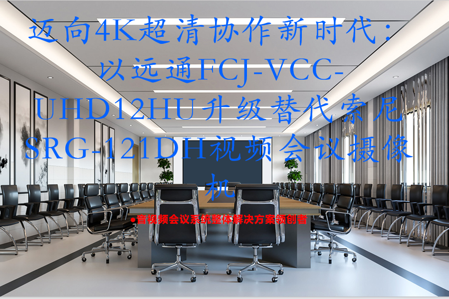 迈向4K超清协作新时代：以远通FCJ-VCC-UHD12HU升级替代索尼SRG-121DH视频会议摄像机