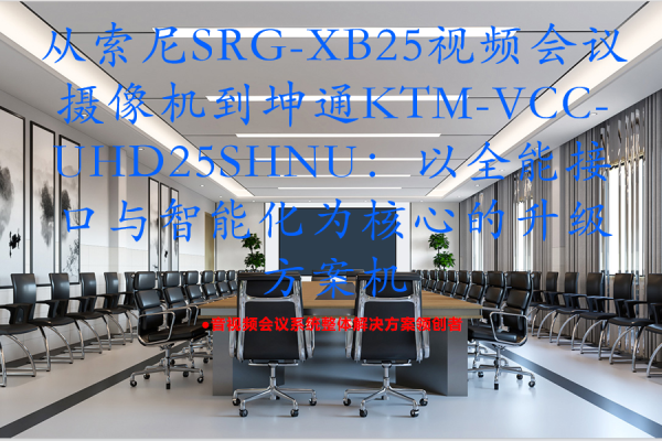 从索尼SRG-XB25视频会议摄像机到坤通KTM-VCC-UHD25SHNU：以全能接口与智能化为核心的升级方案
