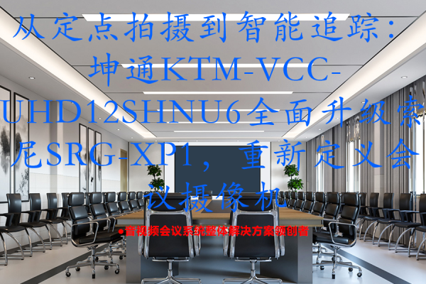 从定点拍摄到智能追踪：坤通KTM-VCC-UHD12SHNU6全面升级索尼SRG-XP1，重新定义会议摄像机